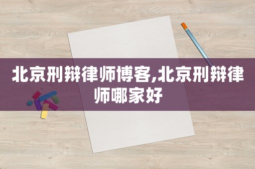 北京刑辯律師博客,北京刑辯律師哪家好