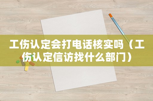 工傷認定會打電話核實嗎（工傷認定信訪找什么部門）
