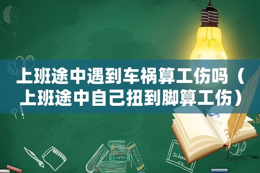 上班途中遇到車禍算工傷嗎（上班途中自己扭到腳算工傷）