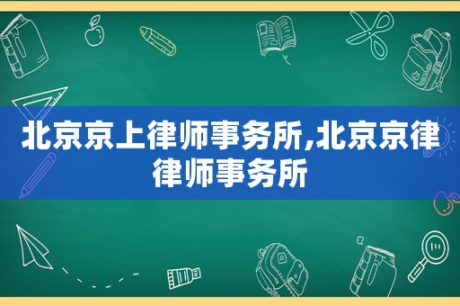 北京京上律師事務(wù)所,北京京律律師事務(wù)所