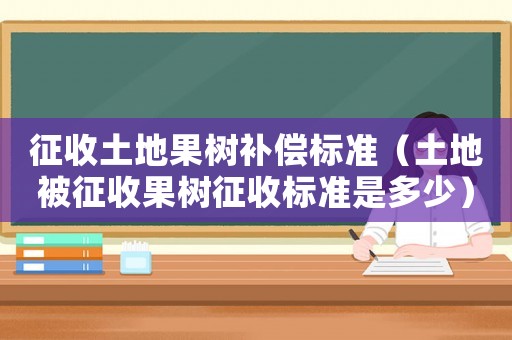 征收土地果樹補償標準（土地被征收果樹征收標準是多少）