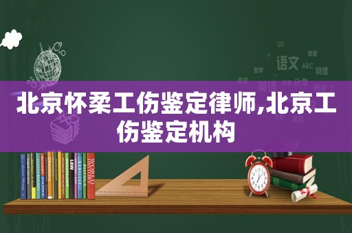 北京懷柔工傷鑒定律師,北京工傷鑒定機構