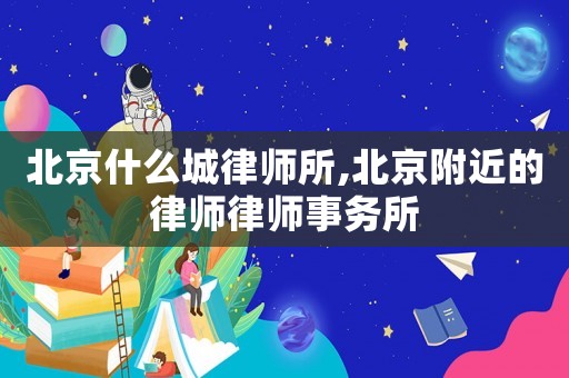 北京什么城律師所,北京附近的律師律師事務所