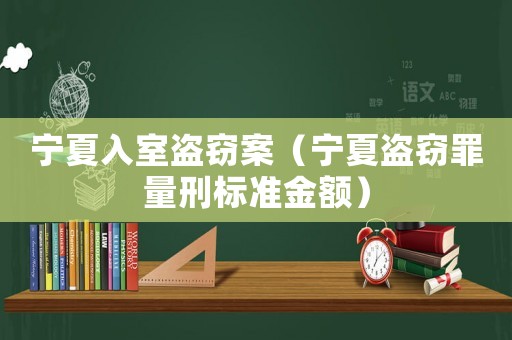 寧夏入室盜竊案（寧夏盜竊罪量刑標準金額）