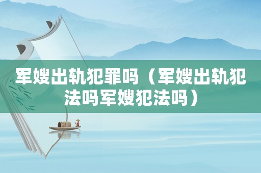 軍嫂出軌犯罪嗎（軍嫂出軌犯法嗎軍嫂犯法嗎）