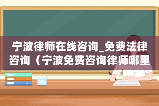 寧波律師在線咨詢_免費法律咨詢（寧波免費咨詢律師哪里靠譜）