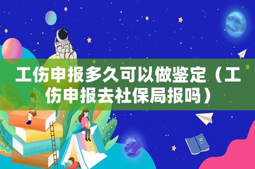 工傷申報多久可以做鑒定（工傷申報去社保局報嗎）