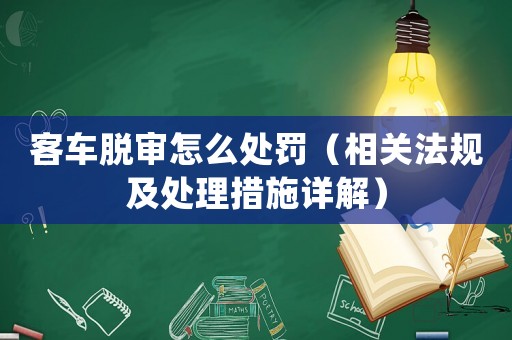 客車脫審怎么處罰（相關法規及處理措施詳解）