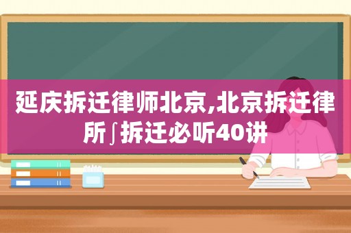 延慶拆遷律師北京,北京拆遷律所∫拆遷必聽40講