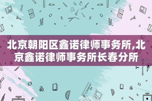 北京朝陽區鑫諾律師事務所,北京鑫諾律師事務所長春分所