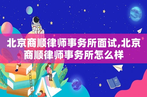 北京商順律師事務所面試,北京商順律師事務所怎么樣