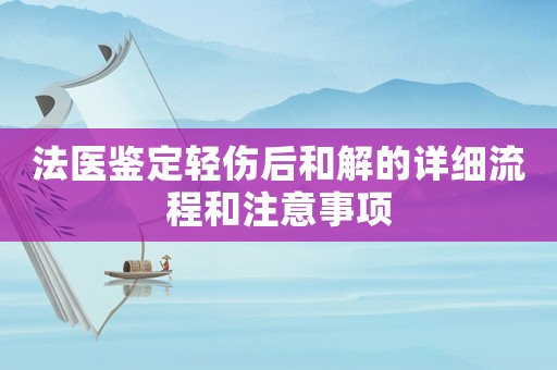 法醫鑒定輕傷后和解的詳細流程和注意事項