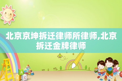 北京京坤拆遷律師所律師,北京拆遷金牌律師