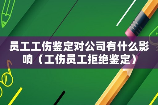 員工工傷鑒定對公司有什么影響（工傷員工拒絕鑒定）