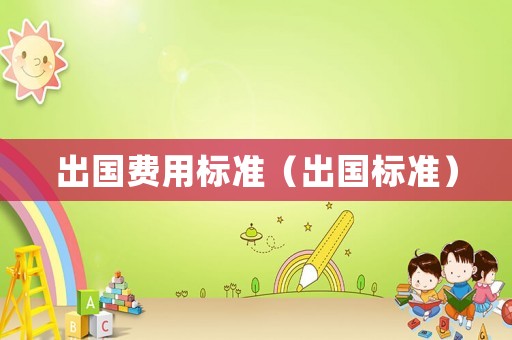 出國(guó)費(fèi)用標(biāo)準(zhǔn)（出國(guó)標(biāo)準(zhǔn)）