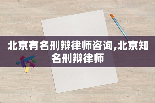北京有名刑辯律師咨詢,北京知名刑辯律師