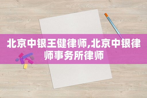 北京中銀王健律師,北京中銀律師事務所律師