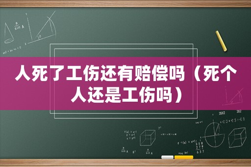 人死了工傷還有賠償嗎（死個人還是工傷嗎）