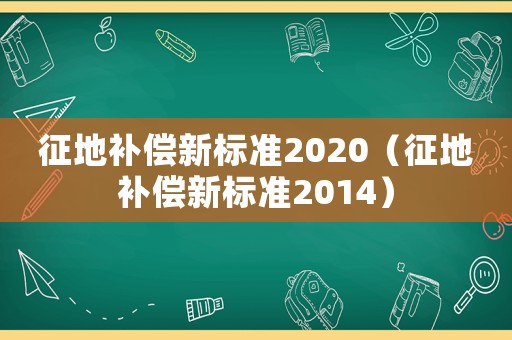 征地補償新標準2020（征地補償新標準2014）
