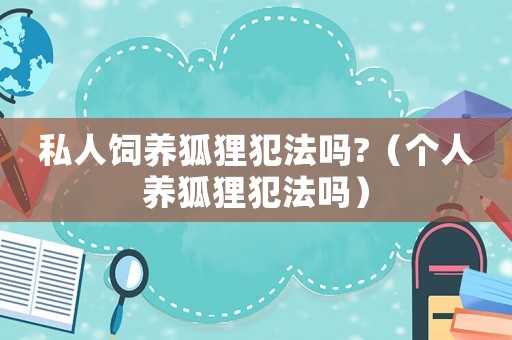 私人飼養(yǎng)狐貍犯法嗎?（個(gè)人養(yǎng)狐貍犯法嗎）