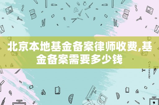 北京本地基金備案律師收費,基金備案需要多少錢