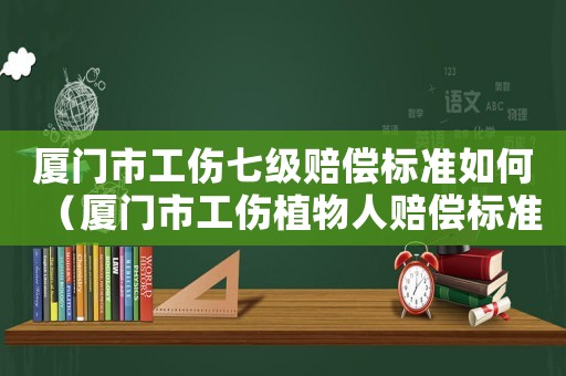 廈門市工傷七級賠償標準如何（廈門市工傷植物人賠償標準）