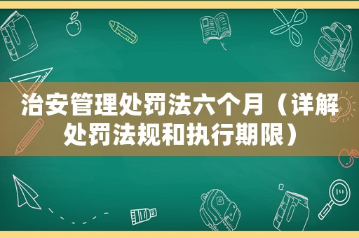 治安管理處罰法六個月（詳解處罰法規和執行期限）