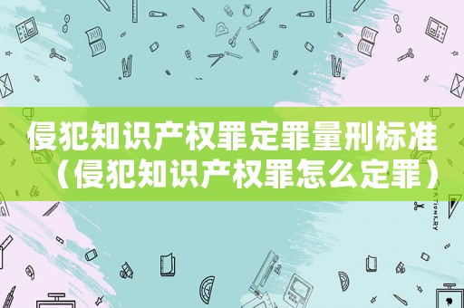 侵犯知識產權罪定罪量刑標準（侵犯知識產權罪怎么定罪）