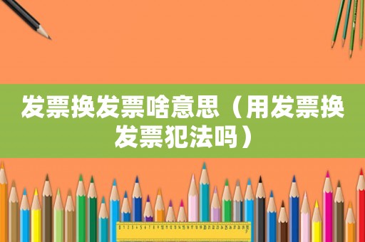 發票換發票啥意思（用發票換發票犯法嗎）