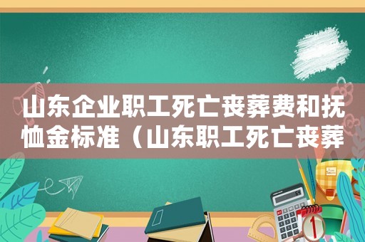 山東企業(yè)職工死亡喪葬費和撫恤金標準（山東職工死亡喪葬費標準是多少）