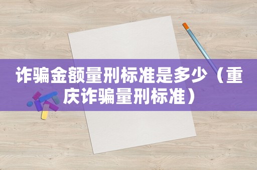 詐騙金額量刑標準是多少（重慶詐騙量刑標準）