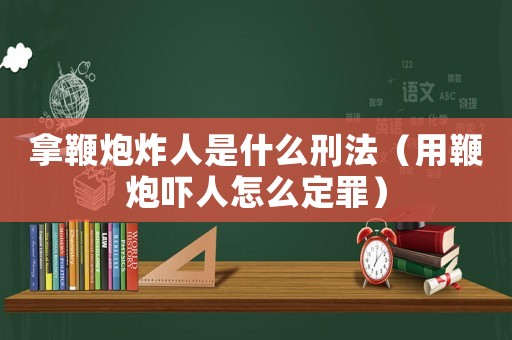 拿鞭炮炸人是什么刑法（用鞭炮嚇人怎么定罪）