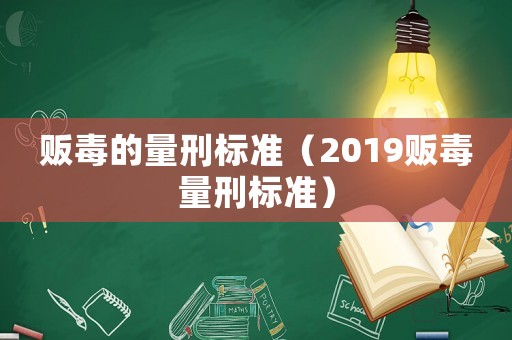 販毒的量刑標準（2019販毒量刑標準）