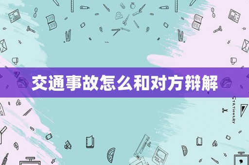交通事故怎么和對方辯解