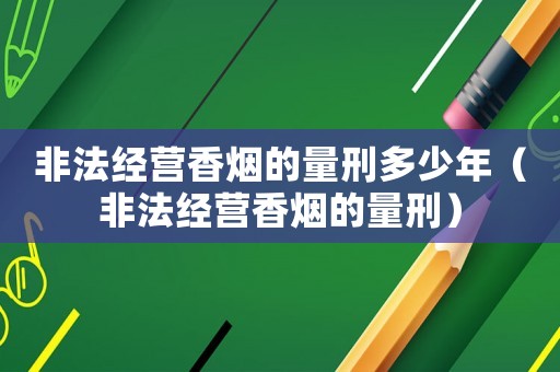 非法經營香煙的量刑多少年（非法經營香煙的量刑）
