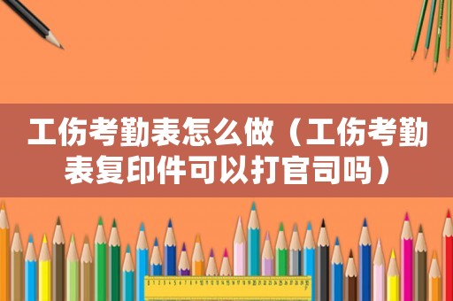 工傷考勤表怎么做（工傷考勤表復印件可以打官司嗎）