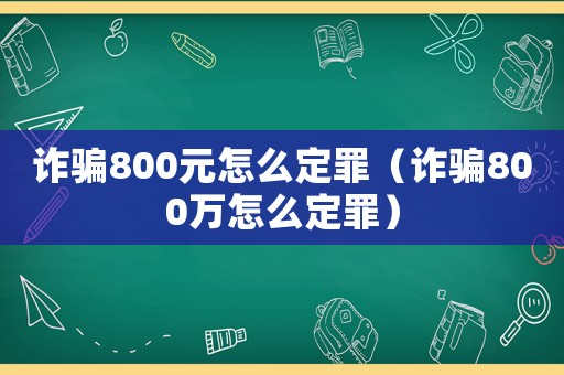 詐騙800元怎么定罪（詐騙800萬怎么定罪）