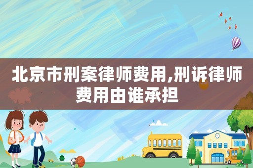 北京市刑案律師費用,刑訴律師費用由誰承擔