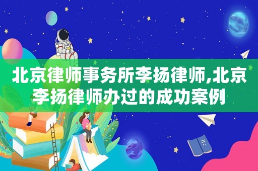 北京律師事務所李揚律師,北京李揚律師辦過的成功案例