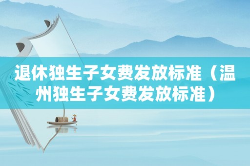 退休獨生子女費發放標準（溫州獨生子女費發放標準）