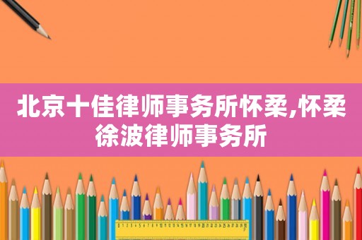 北京十佳律師事務所懷柔,懷柔徐波律師事務所