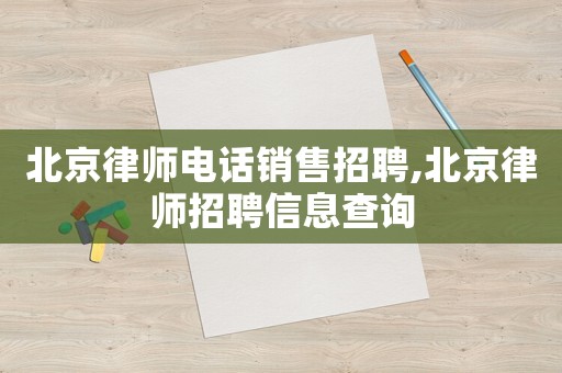 北京律師電話銷售招聘,北京律師招聘信息查詢