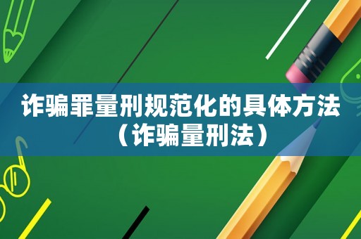 詐騙罪量刑規范化的具體方法（詐騙量刑法）