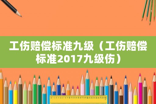 工傷賠償標(biāo)準(zhǔn)九級(jí)（工傷賠償標(biāo)準(zhǔn)2017九級(jí)傷）