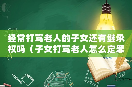 經常打罵老人的子女還有繼承權嗎（子女打罵老人怎么定罪）