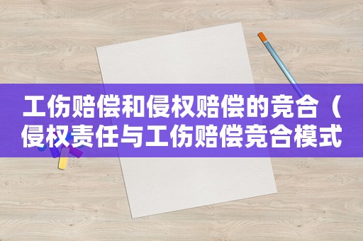 工傷賠償和侵權(quán)賠償?shù)母?jìng)合（侵權(quán)責(zé)任與工傷賠償競(jìng)合模式）