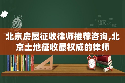 北京房屋征收律師推薦咨詢,北京土地征收最權(quán)威的律師
