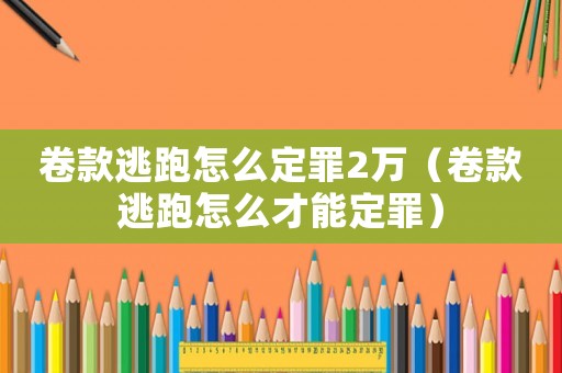卷款逃跑怎么定罪2萬（卷款逃跑怎么才能定罪）