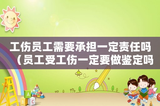 工傷員工需要承擔一定責任嗎（員工受工傷一定要做鑒定嗎）