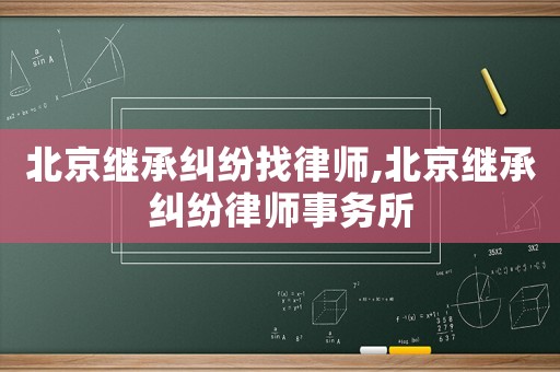 北京繼承糾紛找律師,北京繼承糾紛律師事務所